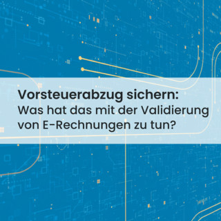 Vorsteuerabzug sichern: Die Bedeutung der E-Rechnungs-Validierung